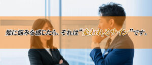 髪に悩みを感じたら、それは“変われるサイン”です。