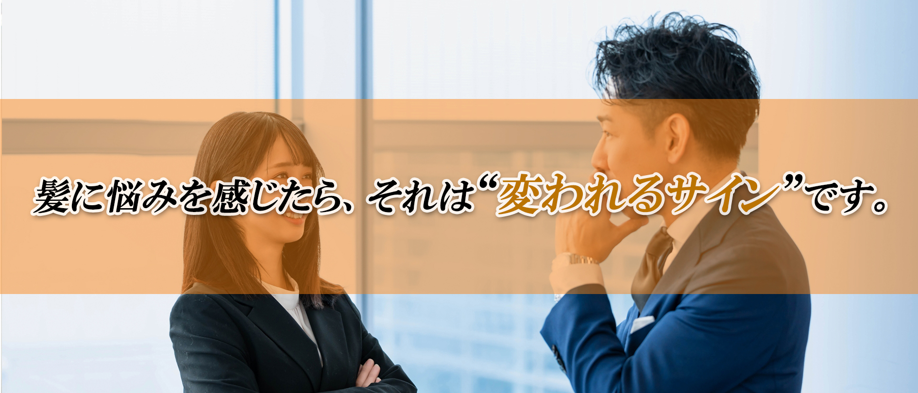 髪に悩みを感じたら、それは“変われるサイン”です。